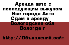 Аренда авто с последующим выкупом. - Все города Авто » Сдам в аренду   . Вологодская обл.,Вологда г.